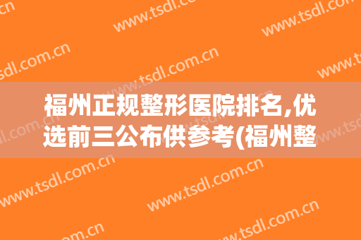 福州正规整形医院排名,优选前三公布供参考(福州整形医院排行)