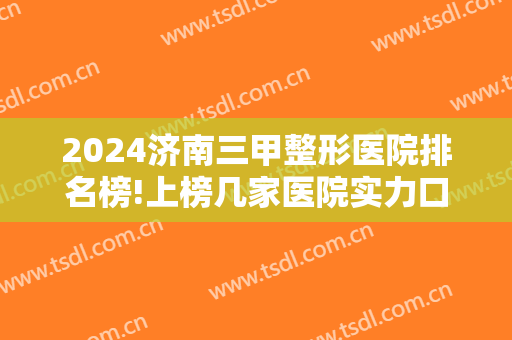 2024济南三甲整形医院排名榜!上榜几家医院实力口碑有保障，一起来看看吧！