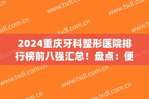 2024重庆牙科整形医院排行榜前八强汇总！盘点：便宜又好的口腔机构(重庆牙科医院排名前十)