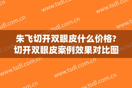 朱飞切开双眼皮什么价格?切开双眼皮案例效果对比图_安徽医科大学第一附属医院