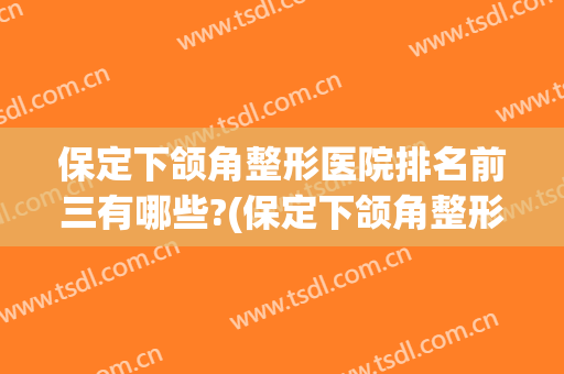 保定下颌角整形医院排名前三有哪些?(保定下颌角整形医院排名前三有哪些好)