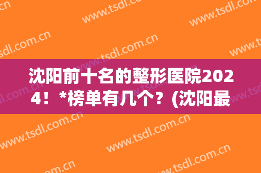 沈阳前十名的整形医院2024！*榜单有几个？(沈阳最大的整形医院)