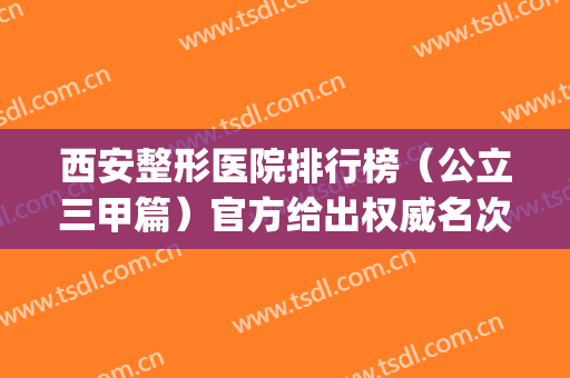 西安整形医院排行榜（公立三甲篇）官方给出权威名次及价格表2024版(西安妇科整形医院排名三甲)