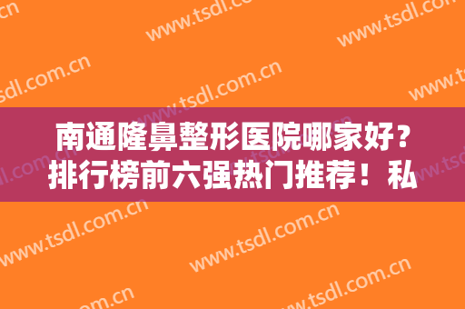 南通隆鼻整形医院哪家好？排行榜前六强热门推荐！私立领衔公立甘居其后