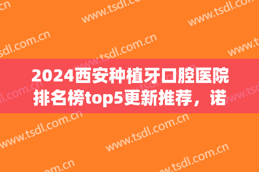 2024西安种植牙口腔医院排名榜top5更新推荐，诺贝尔第二，榜一牛逼！(西安种植牙医院哪家好容易 诺贝尔在哪里)