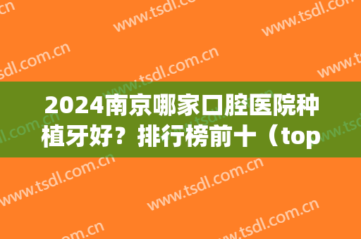 2024南京哪家口腔医院种植牙好？排行榜前十（top10）强强上榜！这几家便宜又好