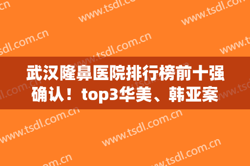 武汉隆鼻医院排行榜前十强确认！top3华美、韩亚案例及价格表现十分抢眼