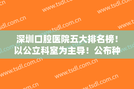 深圳口腔医院五大排名榜！以公立科室为主导！公布种植牙价格表！(深圳市口腔医院种植牙价格)