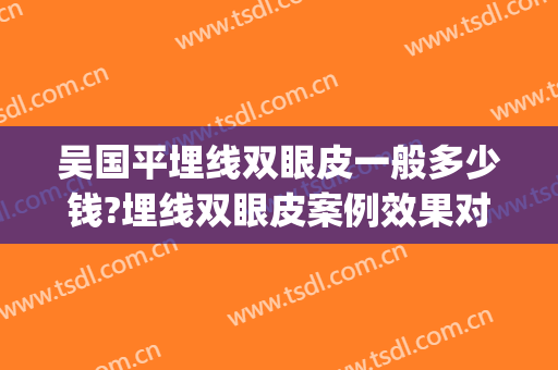 吴国平埋线双眼皮一般多少钱?埋线双眼皮案例效果对比图_西南医科大学附属医院