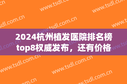 2024杭州植发医院排名榜top8权威发布，还有价格一览表来了(杭州植发医院排名第一)