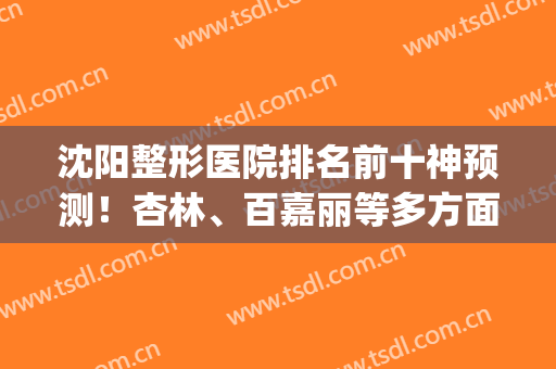 沈阳整形医院排名前十神预测！杏林、百嘉丽等多方面争夺榜一！(沈阳杏林医疗整形)