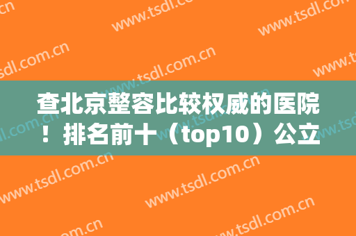 查北京整容比较权威的医院！排名前十（top10）公立版！(北京有名的整容医院是哪家)