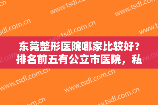 东莞整形医院哪家比较好？排名前五有公立市医院，私立壹加壹等汇总！
