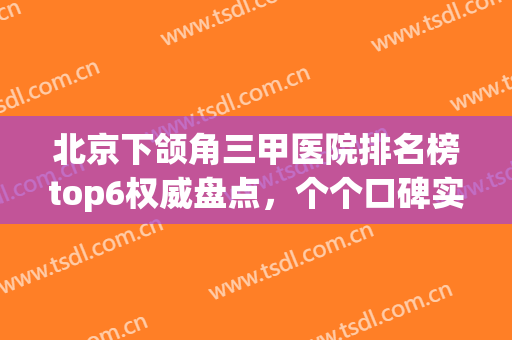 北京下颌角三甲医院排名榜top6权威盘点，个个口碑实力不容小觑(北京正颌医院排名)