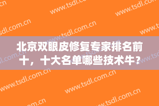 北京双眼皮修复专家排名前十，十大名单哪些技术牛？(北京修复双眼皮的专家都有哪些)