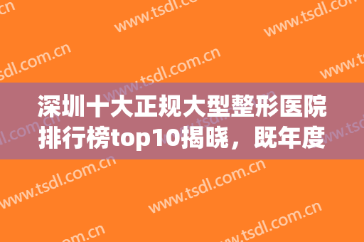深圳十大正规大型整形医院排行榜top10揭晓，既年度红黑榜来啦！收藏(深圳排名前十的整形医院)