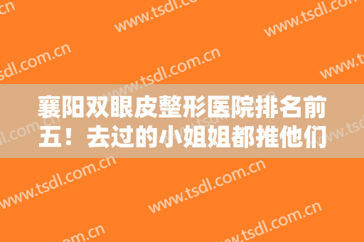 襄阳双眼皮整形医院排名前五！去过的小姐姐都推他们:维多利亚、韩蔻