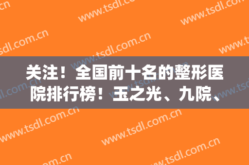 关注！全国前十名的整形医院排行榜！玉之光、九院、华美等*！(十强整形医院)