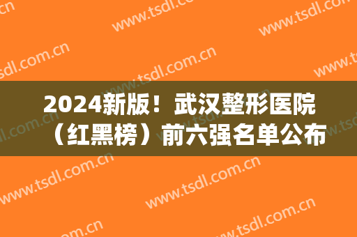 2024新版！武汉整形医院（红黑榜）前六强名单公布！私立占大半！(武汉整形医院排名第一)