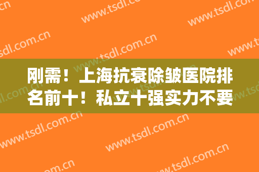 刚需！上海抗衰除皱医院排名前十！私立十强实力不要小看！(上海玻尿酸除皱哪家医院好)