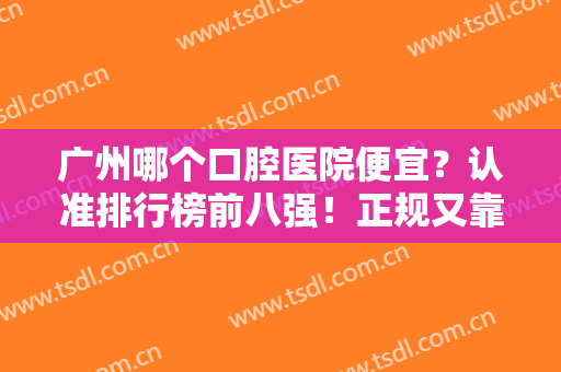 广州哪个口腔医院便宜？认准排行榜前八强！正规又靠谱~有资质够权威