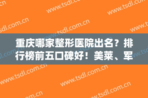 重庆哪家整形医院出名？排行榜前五口碑好！美莱、军科等入围医美top5(重庆排名第一的整形医院)