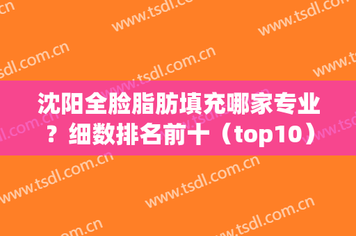 沈阳全脸脂肪填充哪家专业？细数排名前十（top10）！(沈阳面部填充)