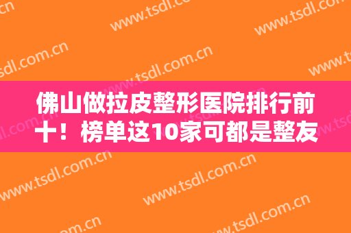佛山做拉皮整形医院排行前十！榜单这10家可都是整友实名推荐厉害的