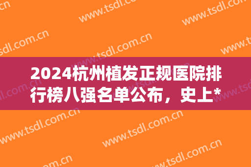 2024杭州植发正规医院排行榜八强名单公布，史上*强连锁机构汇总！(杭州公立三甲植发医院)