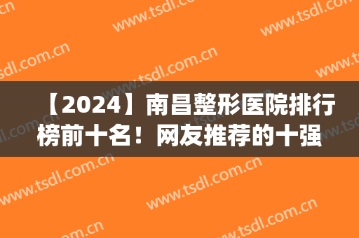 【2024】南昌整形医院排行榜前十名！网友推荐的十强医美做啥都靠谱(南昌哪个整形医院口碑好)