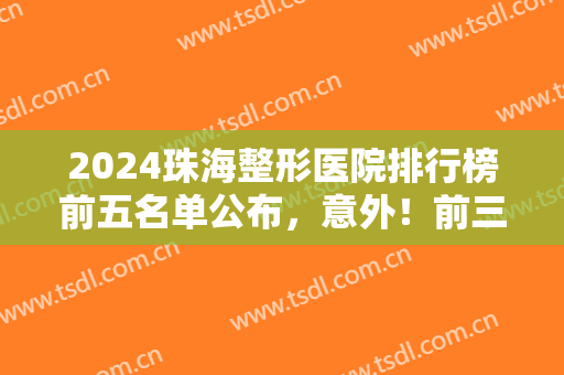 2024珠海整形医院排行榜前五名单公布，意外！前三竟都被公立囊括