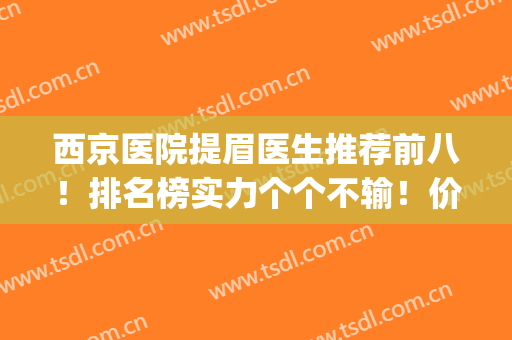 西京医院提眉医生推荐前八！排名榜实力个个不输！价格同框！(西安提眉最好的医生)