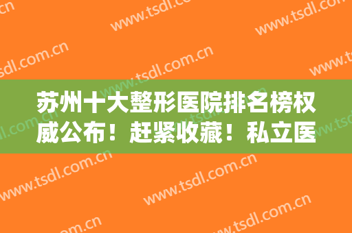 苏州十大整形医院排名榜权威公布！赶紧收藏！私立医美top10入股不亏(苏州整形最权威的医院)