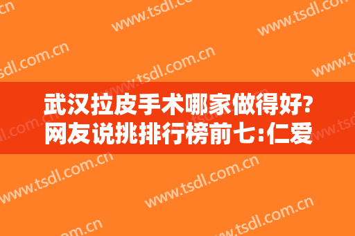 武汉拉皮手术哪家做得好?网友说挑排行榜前七:仁爱、五洲这几家不会错