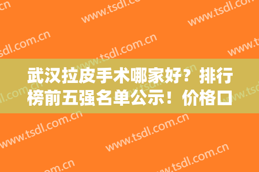 武汉拉皮手术哪家好？排行榜前五强名单公示！价格口碑盘点~(武汉拉皮手术哪家最权威)