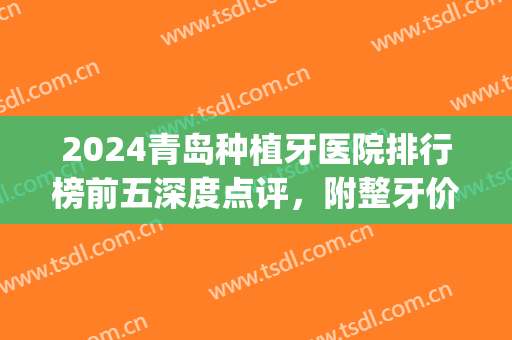 2024青岛种植牙医院排行榜前五深度点评，附整牙价格明细查询(青岛市种植牙有名的公立医院)