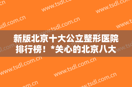 新版北京十大公立整形医院排行榜！*关心的北京八大处价格表已备好~
