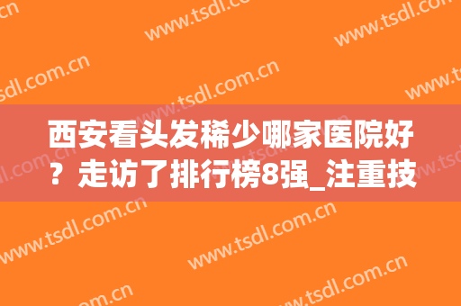 西安看头发稀少哪家医院好？走访了排行榜8强_注重技术价格又正规(西安哪个医院看头发最好的医院)