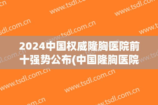 2024中国权威隆胸医院前十强势公布(中国隆胸医院排名榜)