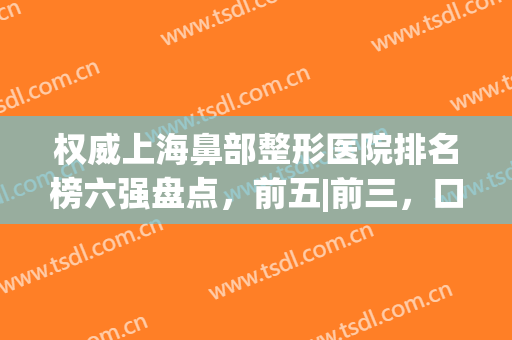 权威上海鼻部整形医院排名榜六强盘点，前五|前三，口碑价格大揭秘！(鼻部整形最权威的医院)