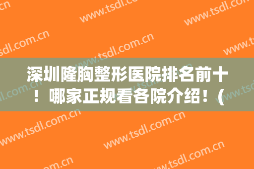 深圳隆胸整形医院排名前十！哪家正规看各院介绍！(深圳最有权威的整形医院)