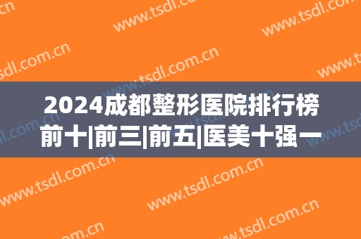 2024成都整形医院排行榜前十|前三|前五|医美十强一一拿捏！(成都医疗整形医院排名)