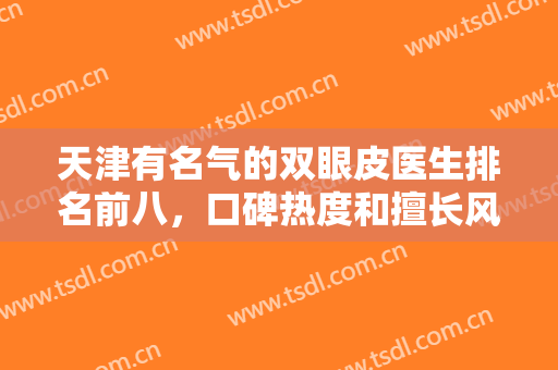 天津有名气的双眼皮医生排名前八，口碑热度和擅长风格，个个国内名次靠前！