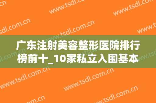 广东注射美容整形医院排行榜前十_10家私立入围基本要求:技术好便宜