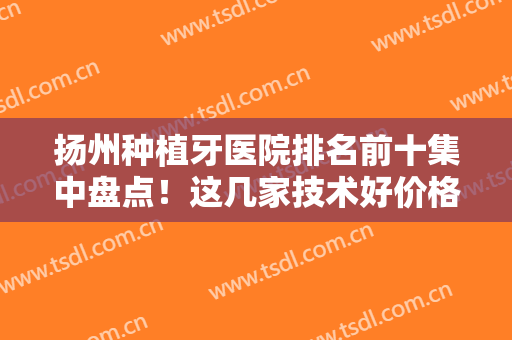 扬州种植牙医院排名前十集中盘点！这几家技术好价格便宜~赶紧收藏用得着