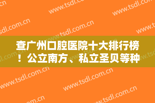 查广州口腔医院十大排行榜！公立南方、私立圣贝等种植牙技术在线对比！