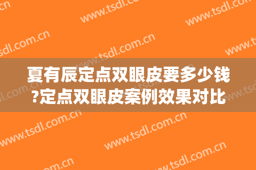 夏有辰定点双眼皮要多少钱?定点双眼皮案例效果对比图_北京大学第三医院