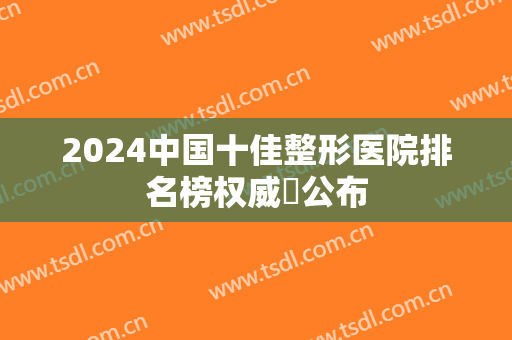 2024中国十佳整形医院排名榜权威​公布