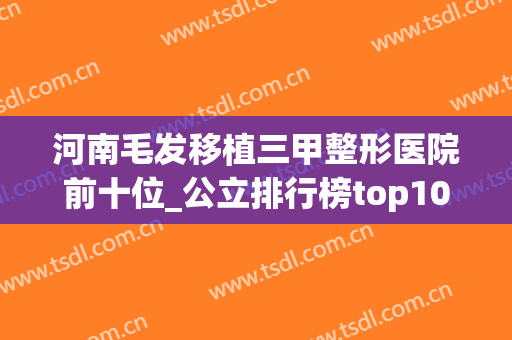 河南毛发移植三甲整形医院前十位_公立排行榜top10携植发案例查看(河南省正规的植发医院)