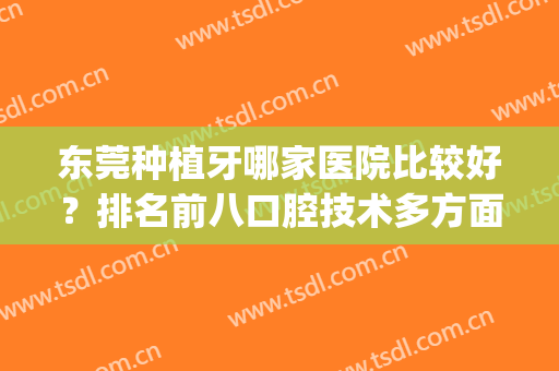 东莞种植牙哪家医院比较好？排名前八口腔技术多方面查询！(东莞哪家医院做种植牙好)